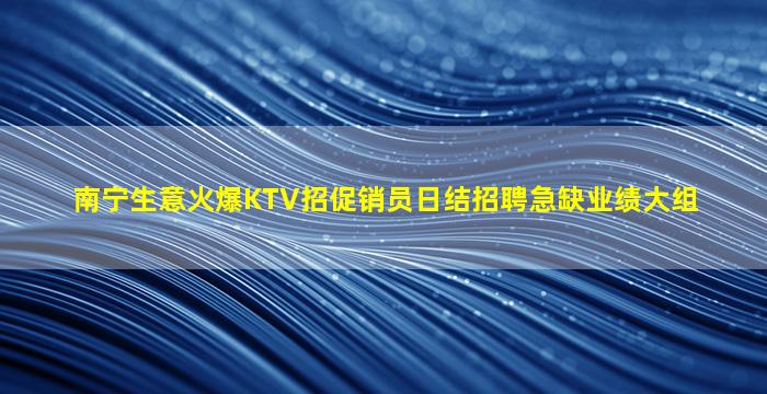 南宁生意火爆KTV招促销员日结招聘急缺业绩大组