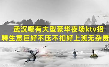 武汉哪有大型豪华夜场ktv招聘生意巨好不压不扣好上班无杂费